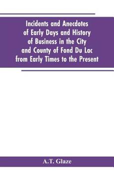 Paperback Incidents and Anecdotes of Early Days and History of Business in the City and County of Fond Du Lac from Early Times to the Present Book