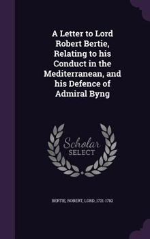 A Letter to Lord Robert Bertie, Relating to His Conduct in the Mediterranean, and His Defence of Admiral Byng
