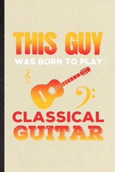 Paperback This Guy Was Born to Play Classical Guitar: Funny Music Teacher Lover Lined Notebook/ Blank Journal For Guitarist Guitar Player, Inspirational Saying Book