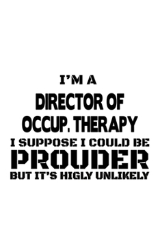 I'm A Director Of Occup. Therapy I Suppose I Could Be Prouder But It's Highly Unlikely: Personal Director Of Occup. Therapy Notebook, Chief/President ... Journal Gift, Diary, Doodle Gift or Notebook