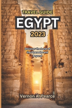 TRAVEL GUIDE EGYPT 2023: Discover the Land of the Pharaohs and Beyond