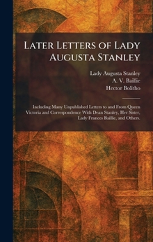 Later Letters of Lady Augusta Stanley: Including Many Unpublished Letters to and From Queen Victoria and Correspondence With Dean Stanley, Her Sister, Lady Frances Baillie, and Others.