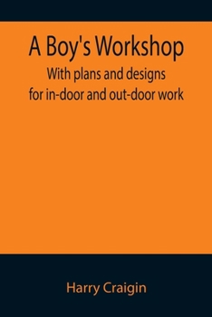 A Boy's Workshop: With Plans and Designs for In-Door and Out-Door Work
