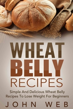 Paperback Wheat Belly: Wheat Belly Recipes - Simple And Delicious Wheat Belly Recipes To Lose Weight For Beginners Book