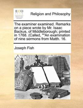 Paperback The Examiner Examined. Remarks on a Piece Wrote by Mr. Isaac Backus, of Middleborough; Printed in 1768. (Called, an Examination of Nine Sermons from M Book