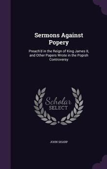 Hardcover Sermons Against Popery: Preach'd in the Reign of King James II, and Other Papers Wrote in the Popish Controversy Book