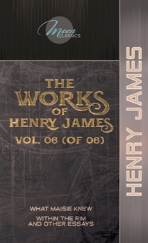 The Works of Henry James, Vol. 06 (of 06): What Maisie Knew; Within the Rim and Other Essays