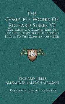 Paperback The Complete Works Of Richard Sibbes V3: Containing A Commentary On The First Chapter Of The Second Epistle To The Corinthians (1862) Book