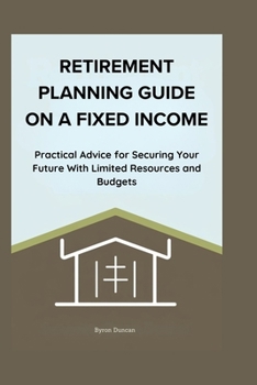 RETIREMENT PLANNING GUIDE ON A FIXED INCOME: Practical Advice for Securing Your Future With Limited Resources and Budgets