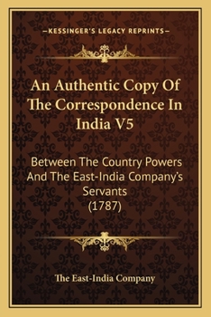 Paperback An Authentic Copy Of The Correspondence In India V5: Between The Country Powers And The East-India Company's Servants (1787) Book