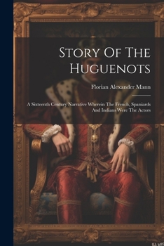 Paperback Story Of The Huguenots: A Sixteenth Century Narrative Wherein The French, Spaniards And Indians Were The Actors Book