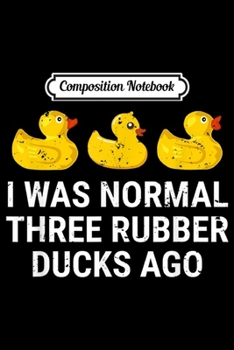 Composition Notebook: I Was Normal Three Rubber Ducks Ago Funny Duck Gift Journal/Notebook Blank Lined Ruled 6x9 100 Pages