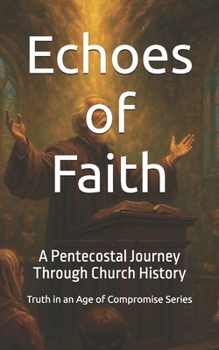 Echoes of Faith: A Pentecostal Journey Through Church History (Truth in an Age of Compromise)