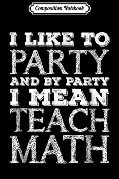 Composition Notebook: I Like To Party And By Party I Mean Teach Math  Journal/Notebook Blank Lined Ruled 6x9 100 Pages