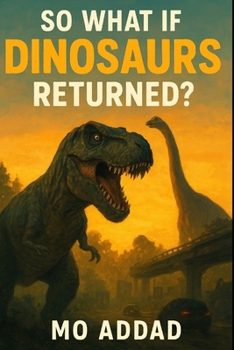 Paperback So What If Dinosaurs Returned ?: Imagine Life, Cities, and Civilization Among Dinosaurs, How Humans Adapt, Survive, and Coexist with Them Book