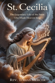 St. Cecilia: The Legendary Life of the Saint Who Made Heaven Sing