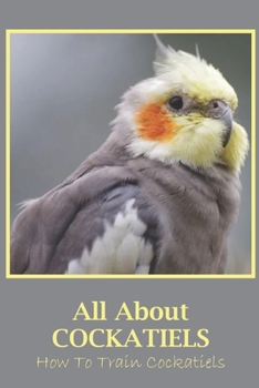 Paperback All About Cockatiels: How To Train Cockatiels: All About Cockatiels Book