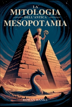 La Mitologia Dell'antica Mesopotamia: Alla scoperta degli dei, dei demoni e delle leggende di Sumer e Babilonia (Italian Edition)