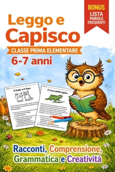 Leggo e Capisco. Classe Prima Elementare 6-7 anni: Racconti, Comprensione, Grammatica e Creatività per Imparare Leggendo (Italian Edition)