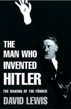 The Man Who Invented Hitler: The Making of the Fuhrer