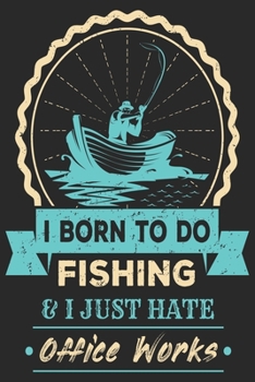 I born to do fishing & i just hate office works: Fishing Logbook for fishing lover to keep note of fishing days activity