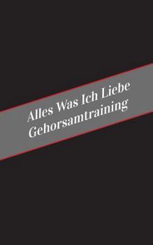 Paperback Alles Was Ich Liebe Uber Gehorsamtraining: Ein Sicherer Platz Fur Deine Kinky Gedanken [German] Book