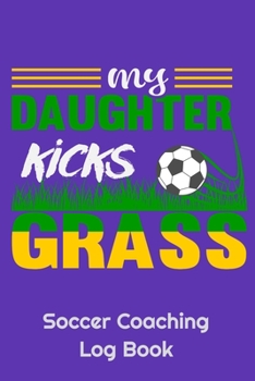 My Daughter Kicks Grass Soccer Coaching Log Book: 6" x 9" Log Notebook for Soccer Coaches, 100 pages, Purple