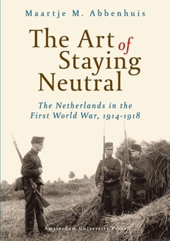 Paperback The Art of Staying Neutral: The Netherlands in the First World War, 1914-1918 Book