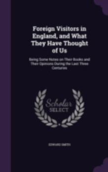 Hardcover Foreign Visitors in England, and What They Have Thought of Us: Being Some Notes on Their Books and Their Opinions During the Last Three Centuries Book