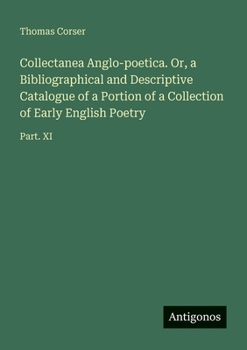 Collectanea Anglo-poetica. Or, a Bibliographical and Descriptive Catalogue of a Portion of a Collection of Early English Poetry: Part. XI
