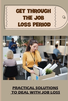Get Through The Job Loss Period: Practical Solutions To Deal With Job Loss: Multiple Perspectives Of A Job Loss Scenario