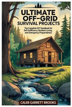 Ultimate Off-Grid Survival Projects: The Complete DIY Handbook for Self-Sufficiency, Resilient Living, and Emergency Preparedness: Step-by-Step ... Food, and Safety for Any Crisis or Disaster
