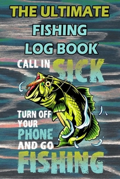 Paperback The Ultimate Fishing Log Book: "Call In Sick, Turn Off Your Phone And Go FISHING" - Notebook For Fisherman Book