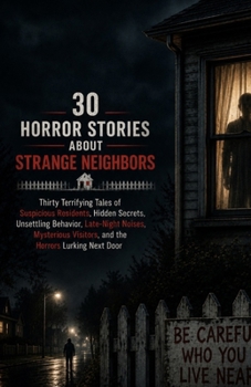30 Horror Stories About Strange Neighbors: Thirty Terrifying Tales of Suspicious Residents, Hidden Secrets, Unsettling Behavior, Late-Night Noises, Mysterious Visitors, and the Horrors Lurking