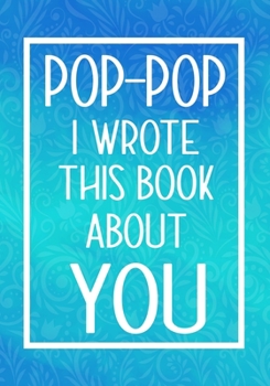 Paperback Pop-Pop I Wrote This Book About You: Fill In The Blank With Prompts About What I Love About Pop-Pop, Perfect For Your Pop-Pop's Birthday, Father's Day Book