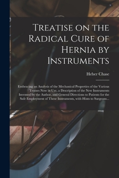 Treatise on the Radical Cure of Hernia by Instruments: Embracing an Analysis of the Mechanical Properties of the Various Trusses Now in Use, a ... Directions to Patients for the Safe...