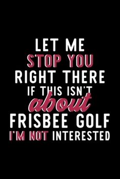 Paperback Let Me Stop You Right There If This Isn't About Frisbee Golf I'm Not Interested: Notebook for Frisbee Golf Lover - Great Christmas & Birthday Gift Ide Book