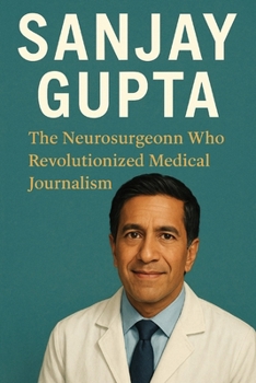 Sanjay Gupta: The Neurosurgeon Who Revolutionized Medical Journalism
