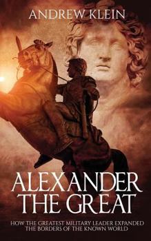 Paperback Alexander The Great: How the Greatest Military Leader expanded the borders of the known world Book