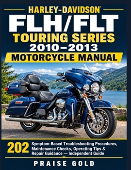 Harley-Davidson FLH/FLT Touring Series 2010–2013 Motorcycle Manual: 202 Symptom-Based Troubleshooting Procedures, Maintenance Checks, Operating Tips & Repair Guidance — Independent Guide