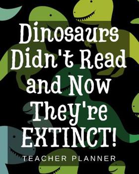 Paperback Dinosaurs Didn't Read and Now They're Extinct - Teacher Planner: The Ultimate and Complete Lesson Planning and Classroom Management Resource Book