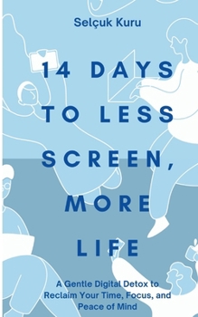 14 Days to Less Screen, More Life: A Gentle Digital Detox to Reclaim Your Time, Focus, and Peace of Mind