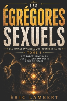 Les Égrégores - Les Forces Invisibles Qui Façonnent Ta Vie - Tome 4 - Les Égrégores Sexuels: Ces forces invisibles qui utilisent ton désir pour te piéger