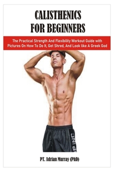 Paperback Calisthenics for Beginners: The Practical Strength And Flexibility Workout Guide with Pictures On How To Do It, Get Shred, And Look like A Greek G Book