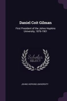 Daniel Coit Gilman: First President of the Johns Hopkins University, 1876-1901