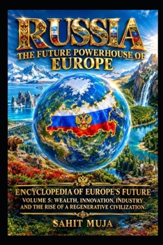 RUSSIA: THE FUTURE POWERHOUSE OF EUROPE: ENCYCLOPEDIA OF EUROPE’S FUTURE VOLUME 5: WEALTH, INNOVATION, INDUSTRY AND THE RISE OF A REGENERATIVE CIVILIZATION