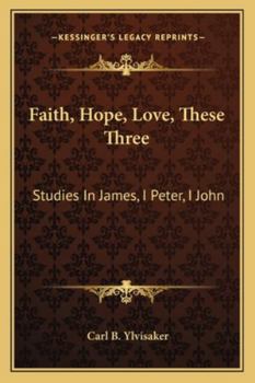 Faith, Hope, Love, These Three: Studies in James, I Peter, I John