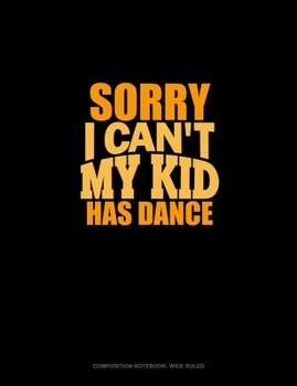 Sorry I Can't, My Kid Has Dance: Composition Notebook: Wide Ruled