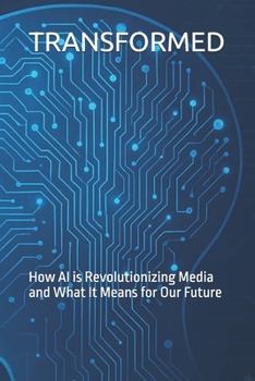 TRANSFORMED: How AI is Revolutionizing Media and What It Means for Our Future