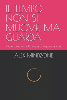 IL TEMPO NON SI MUOVE, MA GUARDA: Quattro racconti sulla soglia, la colpa e la fuga (Italian Edition)